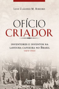 Title: Ofício Criador Inventores e Inventos na Lavoura Cafeeira no Brasil (1870-1910), Author: Luiz Cláudio Ribeiro