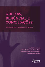 Title: Queixas, Denúncias e Conciliações: Um Estudo sobre a Violência de Gênero, Author: Antônia Eudivânia de Oliveira Silva