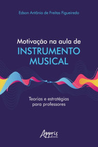 Title: Motivação na Aula de Instrumento Musical Teorias e Estratégias para Professores, Author: Edson Antônio de Freitas Figueiredo
