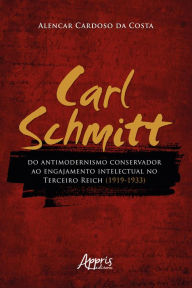 Title: Carl Schmitt do Antimodernismo Conservador ao Engajamento Intelectual no Terceiro Reich (1919-1933), Author: Alencar Cardoso