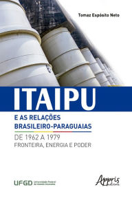 Title: Itaipu e as Relações Brasileiro-Paraguaias de 1962 a 1979: Fronteira, Energia e Poder, Author: Tomaz Espósito Neto