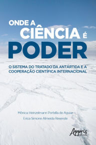 Title: Onde a Ciência é Poder: O Sistema do Tratado da Antártida e a Cooperação Científica Internacional, Author: Mônica Heinzelmann Portella de Aguiar