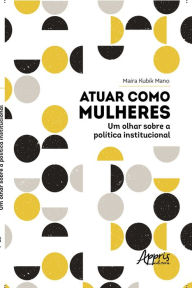 Title: Atuar como Mulheres: Um Olhar sobre a Política Institucional, Author: Maíra Kubík Mano