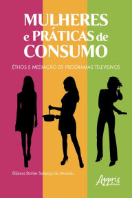 Title: Mulheres e Práticas de Consumo: Éthos e Mediação de Programas Televisivos, Author: Bibiana Stohler Sabença de Almeida
