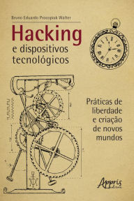 Title: Hacking e Dispositivos Tecnológicos: Práticas de Liberdade e Criação de Novos Mundos, Author: Bruno Eduardo Procopiuk Walter