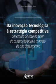 Title: Da Inovação Tecnológica à Estratégia Competitiva:: Um Estudo de Caso no Setor da Construção para o Concreto de Alto Desempenho, Author: Izidro Soares Barreiro Júnior