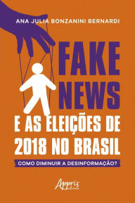 Title: Fake News e as Eleições de 2018 no Brasil: Como Diminuir a Desinformação?, Author: Ana Julia Bonzanini Bernardi