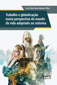 Title: Trabalho e Globalização numa Perspectiva do Mundo da Vida Adaptado ao Sistema, Author: Luís César Alves Moreira Filho
