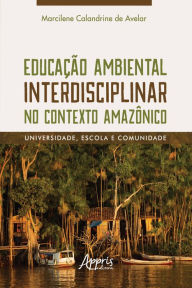 Title: Educação Ambiental Interdisciplinar no Contexto Amazônico: Universidade, Escola e Comunidade, Author: Marcilene Calandrine de Avelar