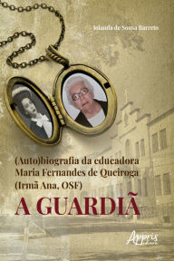 Title: (Auto)Biografia da Educadora Maria Fernandes de Queiroga (Irmã Ana, Osf) - a Guardiã, Author: Iolanda de Sousa Barreto