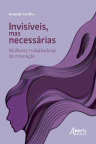 Title: Invisíveis, mas Necessárias: Mulheres Trabalhadoras da Mineração, Author: Anabelle Carrilho