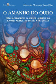 Title: O amanho do ouro: Elites econômicas na antiga comarca do Rio das Mortes, do século XVIII ao XIX, Author: Afonso de Alencastro Graça Filho
