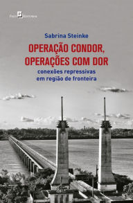Title: Operação Condor, operações com dor: Conexões repressivas em região de fronteira, Author: Sabrina Steinke