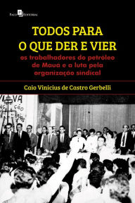 Title: Todos para o que der e vier: Os trabalhadores do petróleo de Mauá e a luta pela organização sindical, Author: Caio Vinicius de Castro Gerbelli