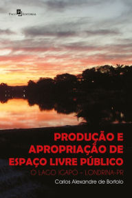 Title: Produção e Apropriação de Espaço Livre Público: O Lago Igapó - Londrina-PR, Author: Carlos Alexandre de Bortolo
