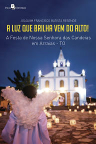 Title: A luz que brilha vem do alto!: A festa de Nossa Senhora das Candeias em Arraias-TO, Author: Joaquim Francisco Batista Resende