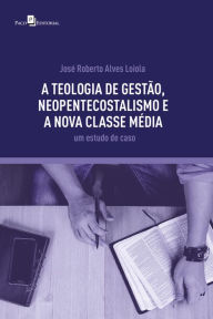 Title: A teologia de gestão, neopentecostalismo e a nova classe média: Um estudo de caso, Author: José Roberto Alves Loiola