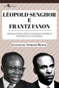 Title: Léopold Senghor e Frantz Fanon: Intelectuais (pós) coloniais entre o político e o cultural, Author: Gustavo de Andrade Durão