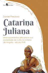 Title: Catarina Juliana: Uma sacerdotisa africana e sua sociedade de culto no interior de Angola (Século XVIII), Author: Daniel Precioso