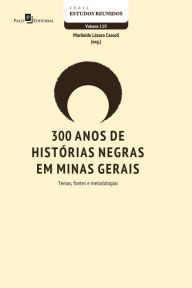 Title: 300 anos de histórias negras em Minas Gerais: Temas, fontes e metodologias, Author: Marileide Lázara Cassoli