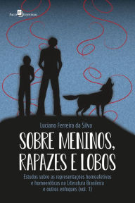 Title: Sobre meninos, rapazes e lobos: Estudos sobre as representações homoafetivas e homoeróticas na Literatura Brasileira e outros enfoques (vol. 1), Author: Luciano Ferreira Da Silva