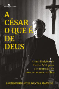 Title: A César o que é de Deus: Contribuições de Bento XVI para a construção de uma economia católica, Author: Bruno Fernandes Dantas Mamede