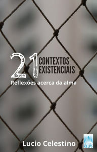 Title: 21 CONTEXTOS EXISTENCIAIS: reflexões acerca da alma, Author: Lucio Celestino