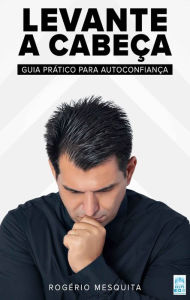 Title: LEVANTE A CABEÇA: GUIA PRÁTICO PARA AUTOCONFIANÇA, Author: ROGÉRIO MESQUITA