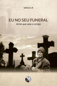 Title: Eu no seu funeral: Antes que saia o cortejo, Author: Sergio Jr.