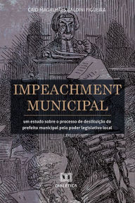 Title: Impeachment Municipal: um estudo sobre o processo de destituição do prefeito municipal pelo poder legislativo local, Author: Caio Magalhães Baldini Figueira