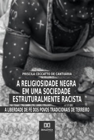 Title: A Religiosidade Negra em uma Sociedade Estruturalmente Racista: a liberdade de fé dos povos tradicionais de terreiro, Author: Priscila Ceccatto de Cantuária