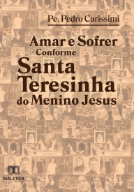 Title: Amar e sofrer conforme Santa Teresinha do Menino Jesus, Author: Padre Pedro Carissimi