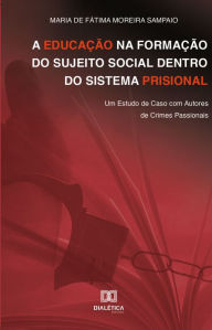 Title: A educação na formação do sujeito social dentro do sistema prisional: um estudo de caso com autores de crimes passionais, Author: Maria de Fátima Moreira Sampaio