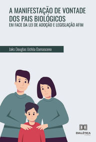 Title: A Manifestação de Vontade dos Pais Biológicos em Face da Lei de Adoção e Legislação Afim, Author: Jaks Douglas Uchôa Damasceno