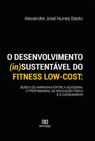 Title: O desenvolvimento (in)sustentável do fitness low-cost: busca de harmonia entre a academia, o profissional de educação física e o consumidor, Author: Alexandre José Nunes Basto