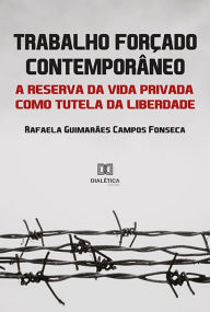 Title: Trabalho Forçado Contemporâneo: a reserva da vida privada como tutela da liberdade, Author: Guimarães Campos Fonseca