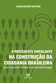 Title: O Precedente Vinculante na Construção da Cidadania Brasileira: limites, desafios e perigos de um judiciário pujante, Author: Luana Ramos Sampaio