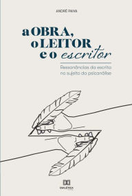 Title: A Obra, o Leitor e o Escritor: ressonâncias da escrita no sujeito da psicanálise, Author: André Paiva