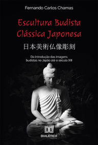 Title: Escultura Budista Clássica Japonesa ????????: da introdução das imagens budistas no Japão até o século XIII, Author: Fernando Carlos Chamas