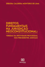 Title: Direitos Fundamentais na Jurisdição Neoconstitucional: veredas da efetividade processual nos precedentes judiciais, Author: Débora Caldeira Monteiro de Lima