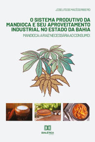 Title: O Sistema Produtivo da Mandioca e seu Aproveitamento Industrial no Estado da Bahia: mandioca: a raiz necessária ao consumo, Author: Joselito de Macedo Ribeiro
