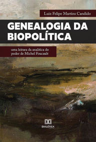 Title: Genealogia da Biopolítica: uma leitura da analítica do poder de Michel Foucault, Author: Luiz Felipe Martins Candido