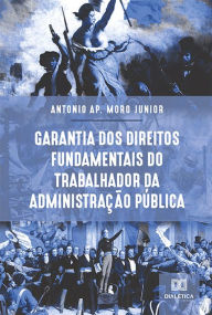 Title: Garantia dos Direitos Fundamentais do Trabalhador da Administração Pública, Author: Antonio Ap. Moro Junior