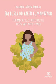 Title: Em Busca do Parto Humanizado: depoimentos reais sobre o que você precisa saber antes de parir, Author: Mariana da Costa Amorim