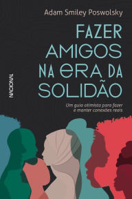 Title: Fazer amigos na era da solidão: Um guia otimista para criar e manter conexões reais, Author: Adam Smiley Poswolsky