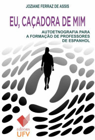 Title: Eu, caçadora de mim - Editora UFV: Autoetnografia para a formação de professores de Espanhol, Author: Joziane Ferraz de Assis
