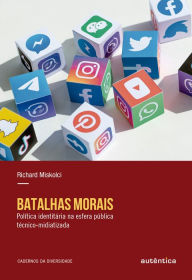 Title: Batalhas morais: Política identitária na esfera pública técnico-midiatizadora, Author: Richard Miskolci