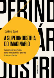 Title: A superindústria do imaginário: Como o capital transformou o olhar em trabalho e se apropriou de tudo que é visível, Author: Eugênio Bucci