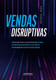 Title: Vendas Disruptivas: Como estruturar as suas áreas de vendas, marketing e atendimento ao cliente em tempos de transformação digital, Author: Patrick Maes
