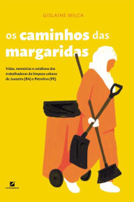 Title: Os caminhos das margaridas: vidas, memórias e cotidiano das trabalhadoras da limpeza urbana de Juazeiro (BA) e Petrolina (PE), Author: Gislaine Milca
